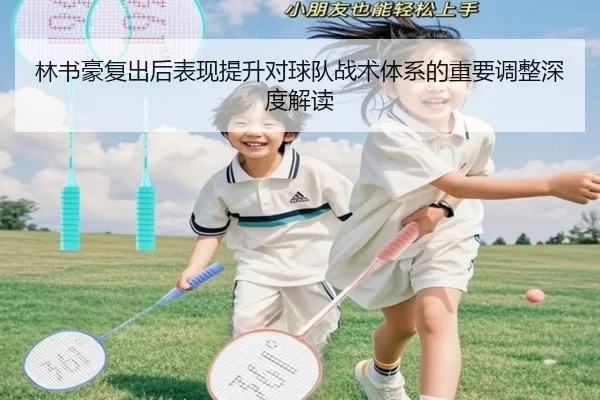 林书豪复出后表现提升对球队战术体系的重要调整深度解读